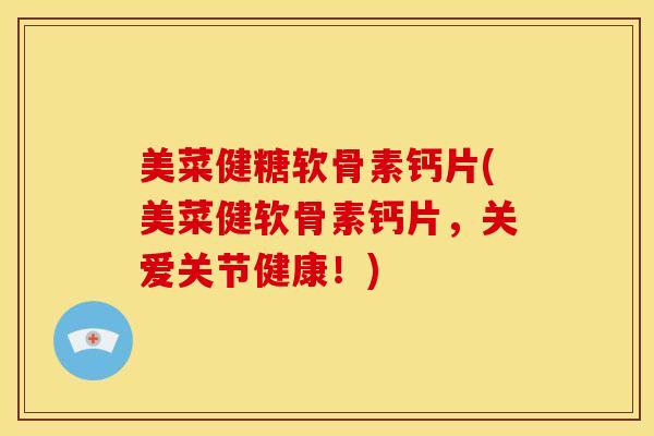 美菜健糖软骨素钙片(美菜健软骨素钙片，关爱关节健康！)