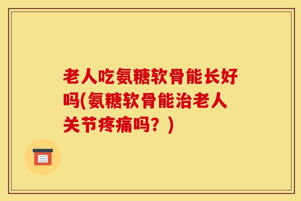 老人吃氨糖软骨能长好吗(氨糖软骨能老人关节吗？)