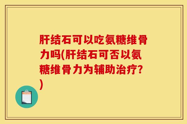 结石可以吃氨糖维骨力吗(结石可否以氨糖维骨力为辅助?) 结石可以吃氨糖维骨力吗(结石可否以氨糖维骨力为辅助?)