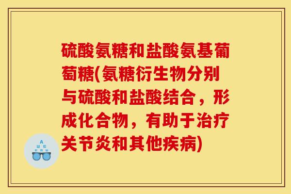 硫酸氨糖和盐酸氨基葡萄糖(氨糖衍生物分别与硫酸和盐酸结合,形成化合物,有助于和其他) 硫酸氨糖和盐酸氨基葡萄糖(氨糖衍生物分别与硫酸和盐酸结合,形成化合物,有助于和其他)