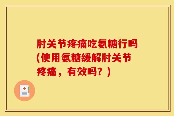 肘关节吃氨糖行吗(使用氨糖缓解肘关节，有效吗？)