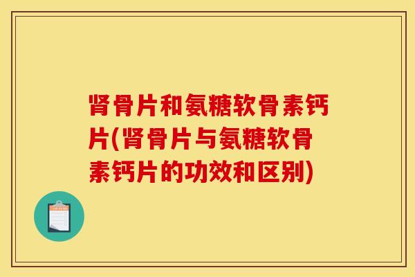 骨片和氨糖软骨素钙片(骨片与氨糖软骨素钙片的功效和区别) 骨片和氨糖软骨素钙片(骨片与氨糖软骨素钙片的功效和区别)