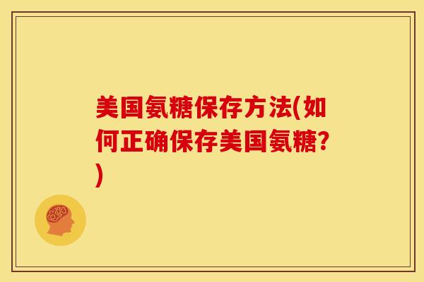美国氨糖保存方法(如何正确保存美国氨糖?) 美国氨糖保存方法(如何正确保存美国氨糖?)