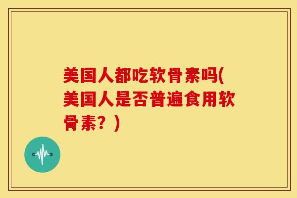 美国人都吃软骨素吗(美国人是否普遍食用软骨素?) 美国人都吃软骨素吗(美国人是否普遍食用软骨素?)