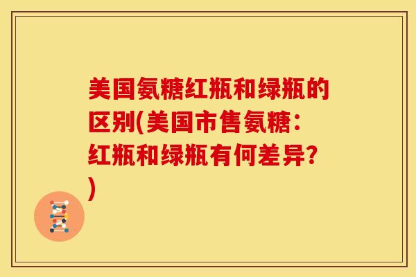 美国氨糖红瓶和绿瓶的区别(美国市售氨糖:红瓶和绿瓶有何差异?) 美国氨糖红瓶和绿瓶的区别(美国市售氨糖:红瓶和绿瓶有何差异?)