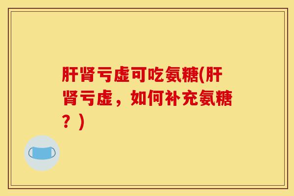 亏虚可吃氨糖(亏虚,如何补充氨糖?) 亏虚可吃氨糖(亏虚,如何补充氨糖?)