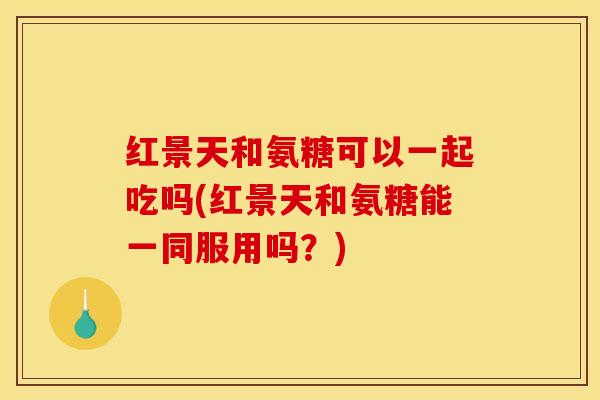 红景天和氨糖可以一起吃吗(红景天和氨糖能一同服用吗?) 红景天和氨糖可以一起吃吗(红景天和氨糖能一同服用吗?)
