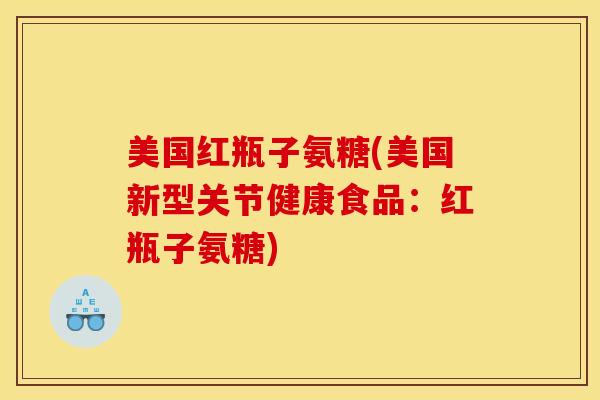 美国红瓶子氨糖(美国新型关节健康食品：红瓶子氨糖)