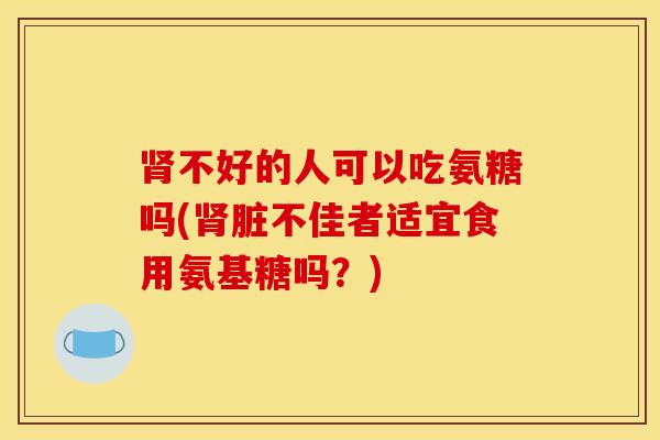 不好的人可以吃氨糖吗(脏不佳者适宜食用氨基糖吗?) 不好的人可以吃氨糖吗(脏不佳者适宜食用氨基糖吗?)
