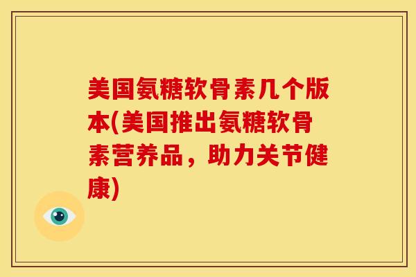 美国氨糖软骨素几个版本(美国推出氨糖软骨素营养品，助力关节健康)