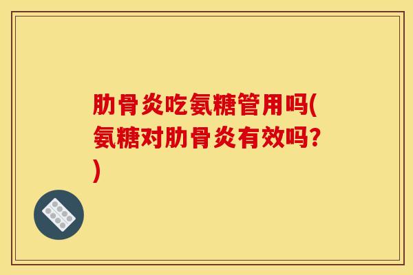 肋骨炎吃氨糖管用吗(氨糖对肋骨炎有效吗？)