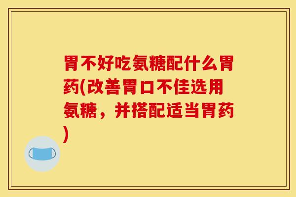 胃不好吃氨糖配什么胃药(改善胃口不佳选用氨糖，并搭配适当胃药)