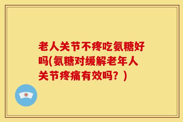 老人关节不疼吃氨糖好吗(氨糖对缓解老年人关节有效吗?) 老人关节不疼吃氨糖好吗(氨糖对缓解老年人关节有效吗?)