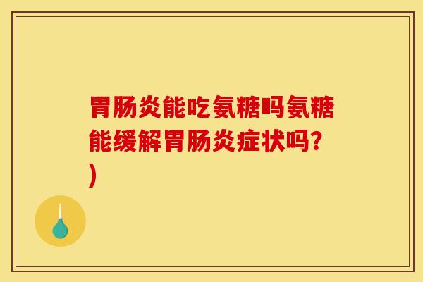胃能吃氨糖吗氨糖能缓解胃症状吗?) 胃能吃氨糖吗氨糖能缓解胃症状吗?)