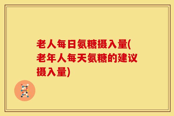老人每日氨糖摄入量(老年人每天氨糖的建议摄入量) 老人每日氨糖摄入量(老年人每天氨糖的建议摄入量)