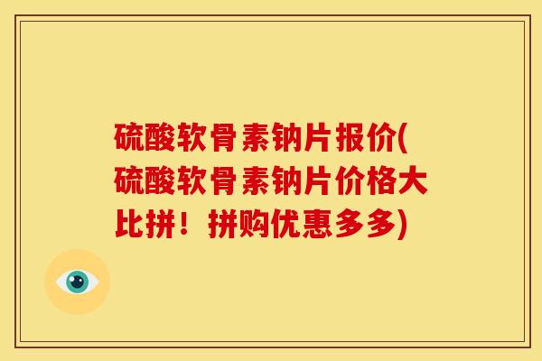 硫酸软骨素钠片报价(硫酸软骨素钠片价格大比拼！拼购优惠多多)