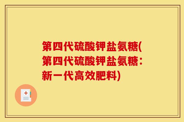 第四代硫酸钾盐氨糖(第四代硫酸钾盐氨糖：新一代高效肥料)