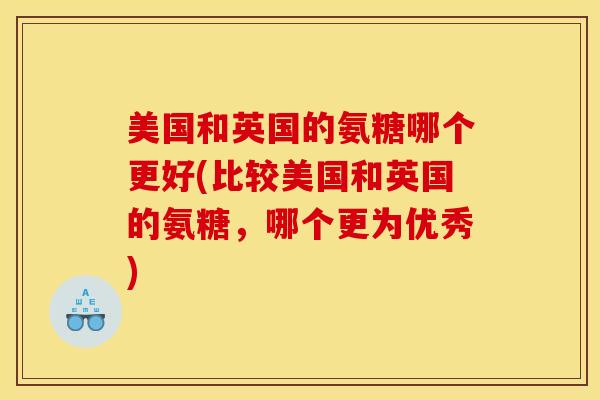 美国和英国的氨糖哪个更好(比较美国和英国的氨糖,哪个更为优秀) 美国和英国的氨糖哪个更好(比较美国和英国的氨糖,哪个更为优秀)