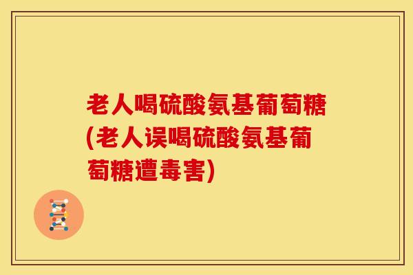 老人喝硫酸氨基葡萄糖(老人误喝硫酸氨基葡萄糖遭毒害) 老人喝硫酸氨基葡萄糖(老人误喝硫酸氨基葡萄糖遭毒害)
