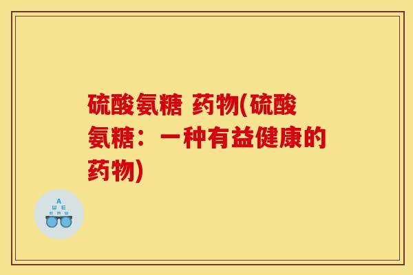 硫酸氨糖 (硫酸氨糖:一种有益健康的) 硫酸氨糖 (硫酸氨糖:一种有益健康的)