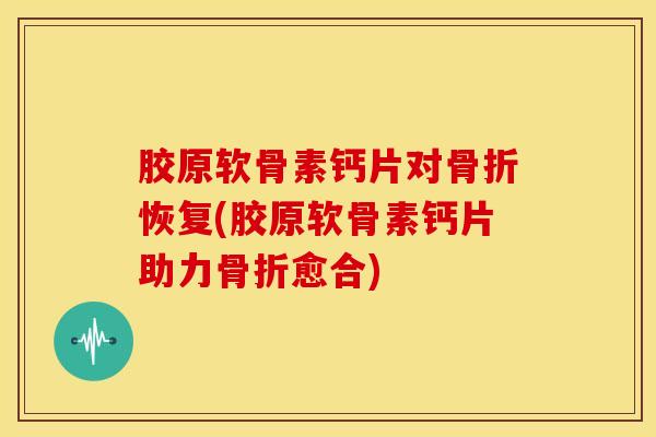 胶原软骨素钙片对恢复(胶原软骨素钙片助力愈合) 胶原软骨素钙片对恢复(胶原软骨素钙片助力愈合)