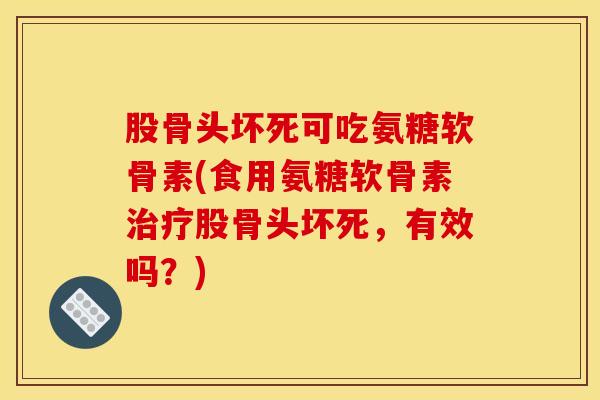 股骨头坏死可吃氨糖软骨素(食用氨糖软骨素股骨头坏死，有效吗？)