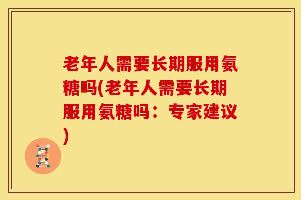 老年人需要长期服用氨糖吗(老年人需要长期服用氨糖吗:专家建议) 老年人需要长期服用氨糖吗(老年人需要长期服用氨糖吗:专家建议)