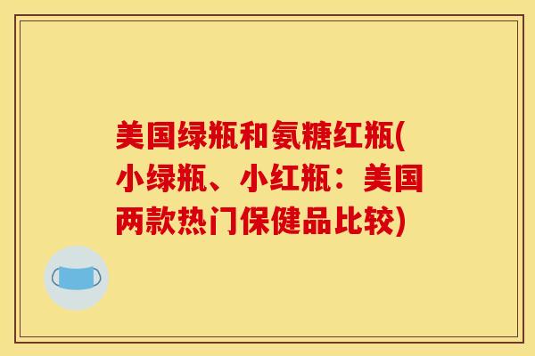 美国绿瓶和氨糖红瓶(小绿瓶、小红瓶:美国两款热门保健品比较) 美国绿瓶和氨糖红瓶(小绿瓶、小红瓶:美国两款热门保健品比较)