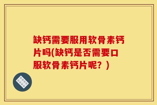 缺钙需要服用软骨素钙片吗(缺钙是否需要口服软骨素钙片呢?) 缺钙需要服用软骨素钙片吗(缺钙是否需要口服软骨素钙片呢?)
