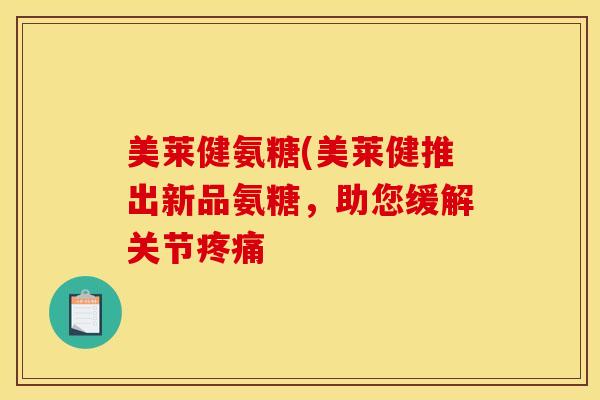 美莱健氨糖(美莱健推出新品氨糖,助您缓解关节 美莱健氨糖(美莱健推出新品氨糖,助您缓解关节