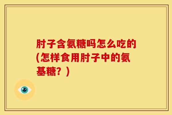 肘子含氨糖吗怎么吃的(怎样食用肘子中的氨基糖?) 肘子含氨糖吗怎么吃的(怎样食用肘子中的氨基糖?)