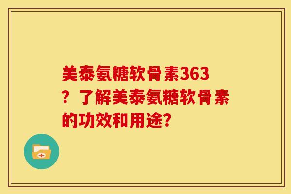 美泰氨糖软骨素363?了解美泰氨糖软骨素的功效和用途? 美泰氨糖软骨素363?了解美泰氨糖软骨素的功效和用途?