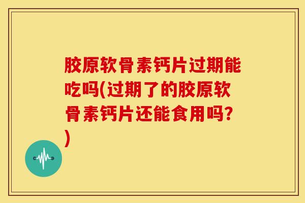 胶原软骨素钙片过期能吃吗(过期了的胶原软骨素钙片还能食用吗？)