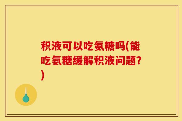 积液可以吃氨糖吗(能吃氨糖缓解积液问题?) 积液可以吃氨糖吗(能吃氨糖缓解积液问题?)