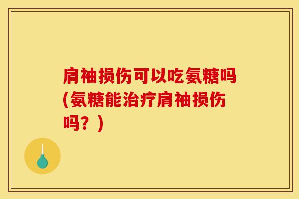 肩袖损伤可以吃氨糖吗(氨糖能肩袖损伤吗？)
