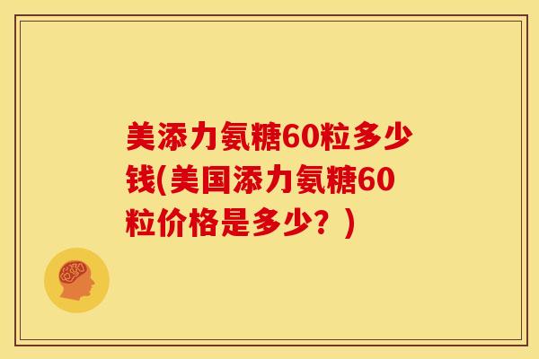 美添力氨糖60粒多少钱(美国添力氨糖60粒价格是多少?) 美添力氨糖60粒多少钱(美国添力氨糖60粒价格是多少?)
