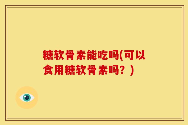 糖软骨素能吃吗(可以食用糖软骨素吗?) 糖软骨素能吃吗(可以食用糖软骨素吗?)