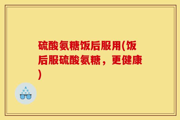 硫酸氨糖饭后服用(饭后服硫酸氨糖，更健康)