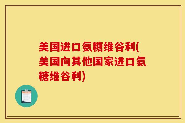 美国进口氨糖维谷利(美国向其他国家进口氨糖维谷利) 美国进口氨糖维谷利(美国向其他国家进口氨糖维谷利)