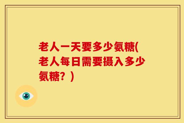老人一天要多少氨糖(老人每日需要摄入多少氨糖?) 老人一天要多少氨糖(老人每日需要摄入多少氨糖?)