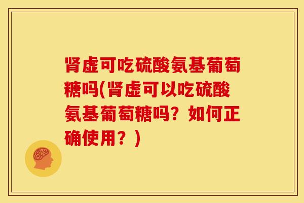 虚可吃硫酸氨基葡萄糖吗(虚可以吃硫酸氨基葡萄糖吗?如何正确使用?) 虚可吃硫酸氨基葡萄糖吗(虚可以吃硫酸氨基葡萄糖吗?如何正确使用?)