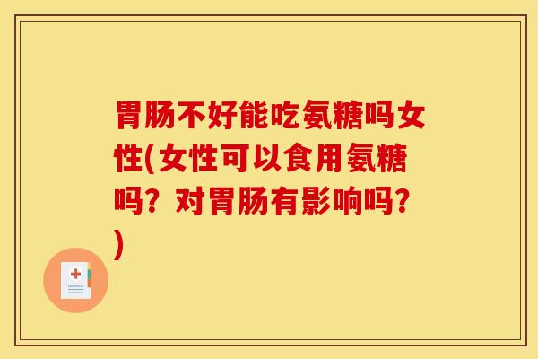 不好能吃氨糖吗女性(女性可以食用氨糖吗？对有影响吗？)