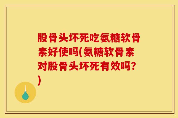 股骨头坏死吃氨糖软骨素好使吗(氨糖软骨素对股骨头坏死有效吗？)