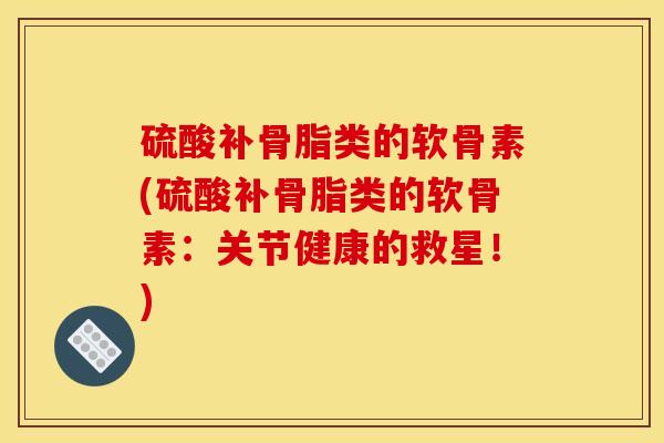 硫酸补骨脂类的软骨素(硫酸补骨脂类的软骨素：关节健康的救星！)