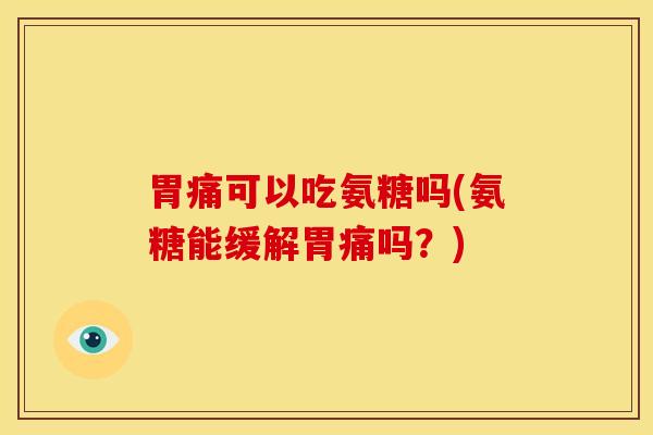 胃痛可以吃氨糖吗(氨糖能缓解胃痛吗?) 胃痛可以吃氨糖吗(氨糖能缓解胃痛吗?)