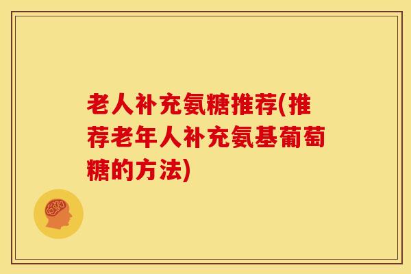 老人补充氨糖推荐(推荐老年人补充氨基葡萄糖的方法)