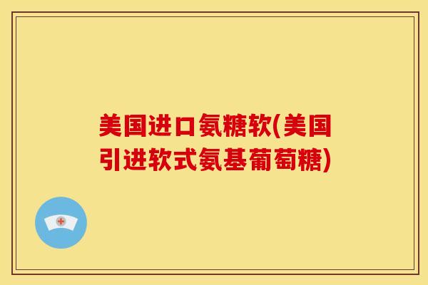 美国进口氨糖软(美国引进软式氨基葡萄糖)