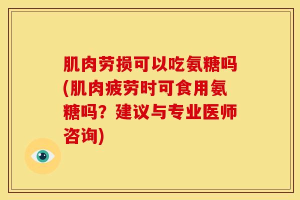 肌肉劳损可以吃氨糖吗(肌肉疲劳时可食用氨糖吗?建议与专业医师咨询) 肌肉劳损可以吃氨糖吗(肌肉疲劳时可食用氨糖吗?建议与专业医师咨询)