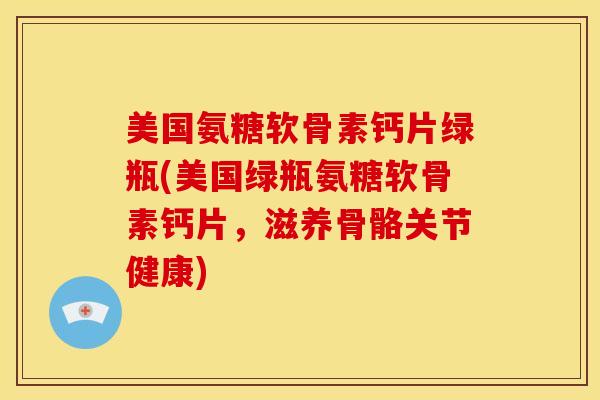 美国氨糖软骨素钙片绿瓶(美国绿瓶氨糖软骨素钙片，滋养骨骼关节健康)