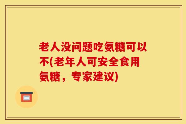 老人没问题吃氨糖可以不(老年人可安全食用氨糖,专家建议) 老人没问题吃氨糖可以不(老年人可安全食用氨糖,专家建议)